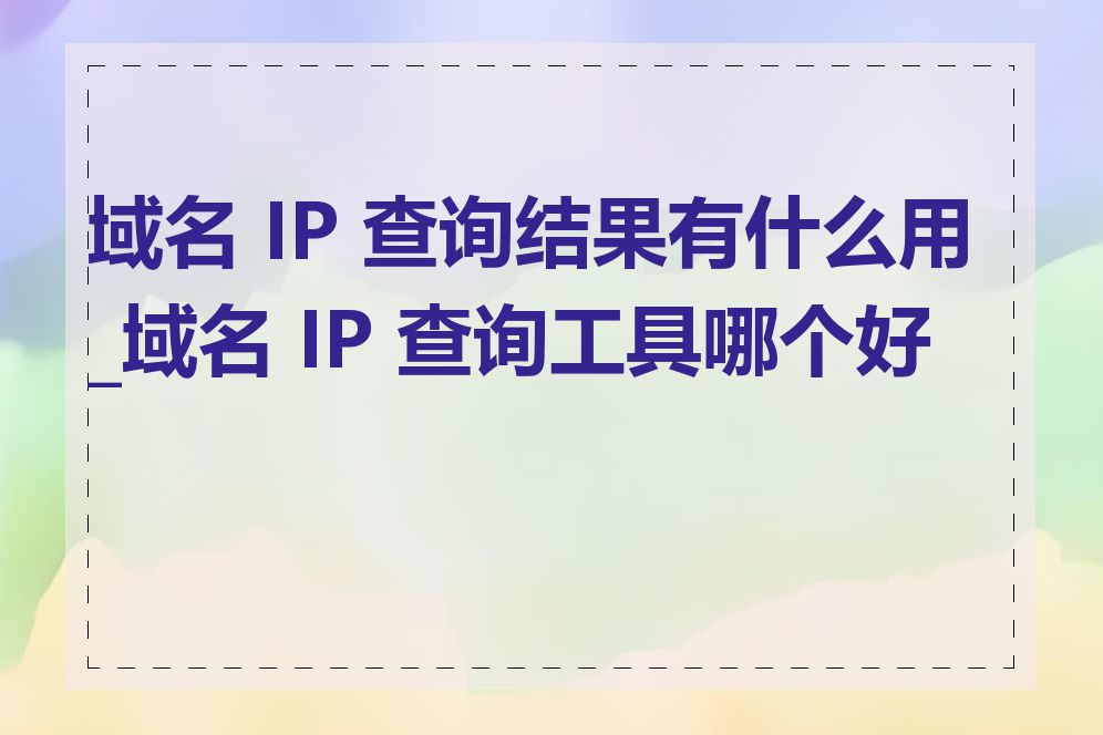 域名 IP 查询结果有什么用_域名 IP 查询工具哪个好用