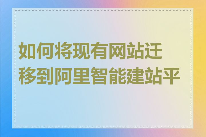 如何将现有网站迁移到阿里智能建站平台