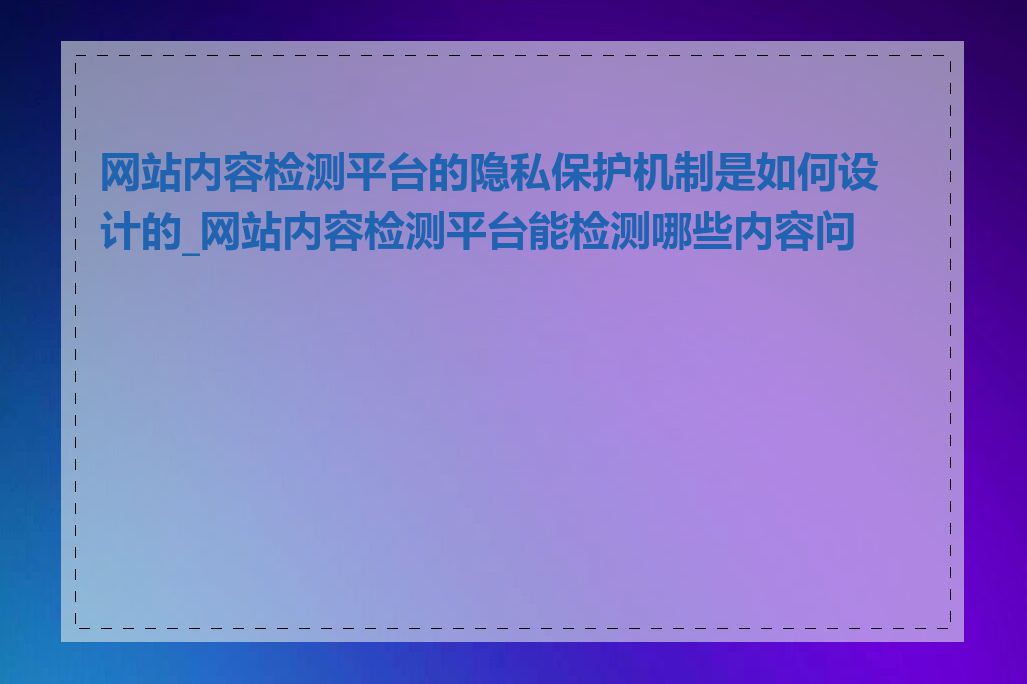 网站内容检测平台的隐私保护机制是如何设计的_网站内容检测平台能检测哪些内容问题