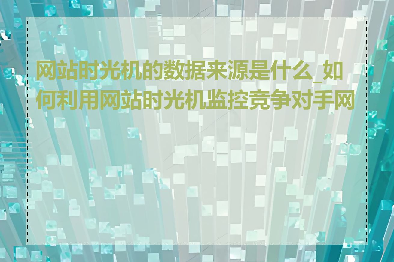 网站时光机的数据来源是什么_如何利用网站时光机监控竞争对手网站