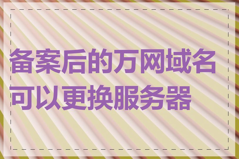 备案后的万网域名可以更换服务器吗