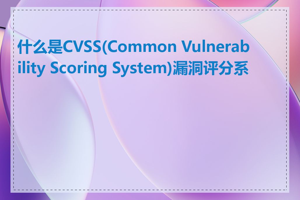 什么是CVSS(Common Vulnerability Scoring System)漏洞评分系统