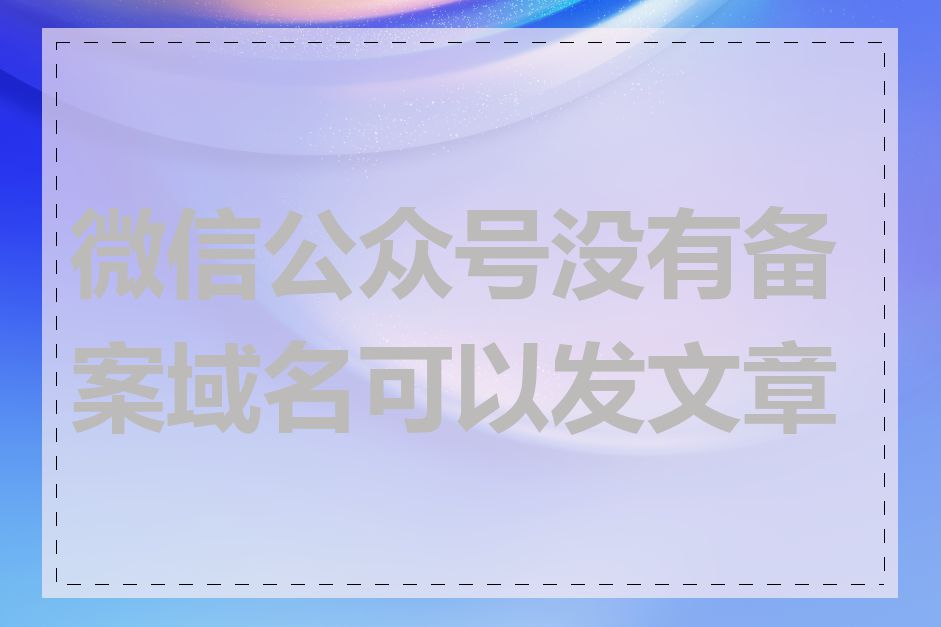 微信公众号没有备案域名可以发文章吗