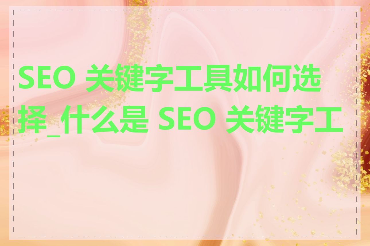 SEO 关键字工具如何选择_什么是 SEO 关键字工具