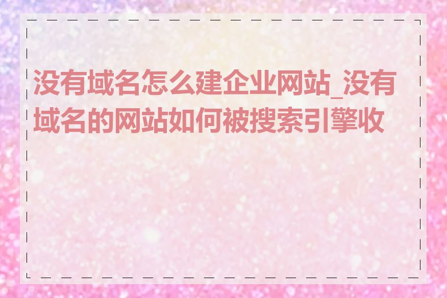 没有域名怎么建企业网站_没有域名的网站如何被搜索引擎收录