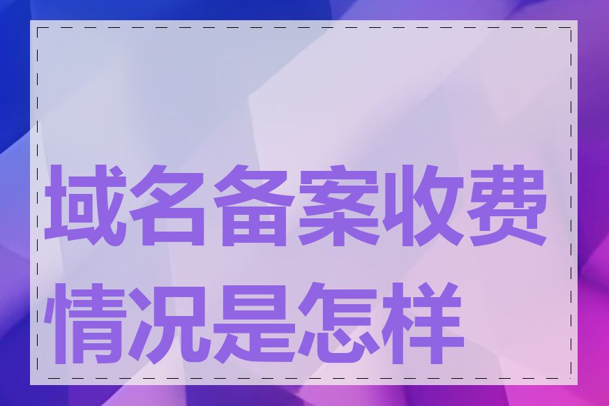 域名备案收费情况是怎样的