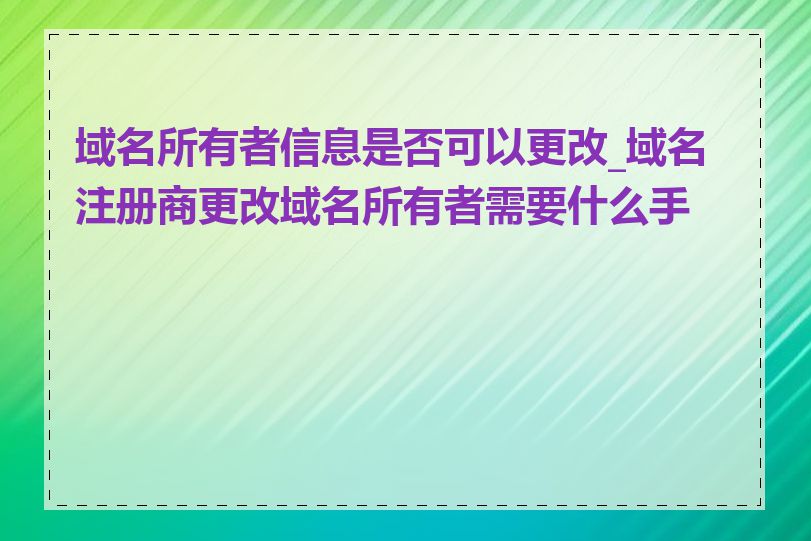 域名所有者信息是否可以更改_域名注册商更改域名所有者需要什么手续