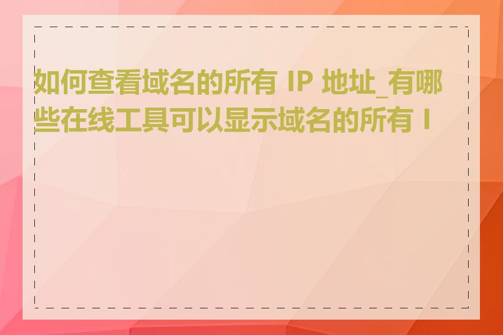 如何查看域名的所有 IP 地址_有哪些在线工具可以显示域名的所有 IP