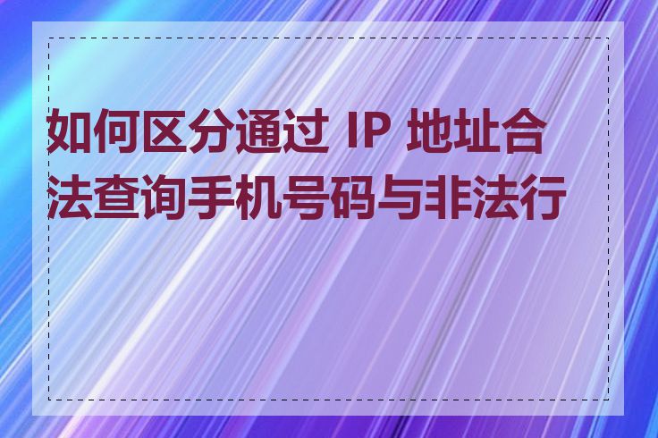 如何区分通过 IP 地址合法查询手机号码与非法行为