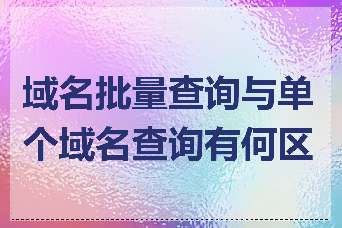 域名批量查询与单个域名查询有何区别