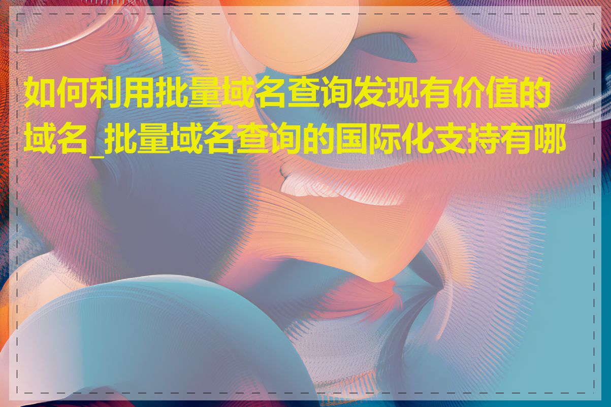 如何利用批量域名查询发现有价值的域名_批量域名查询的国际化支持有哪些