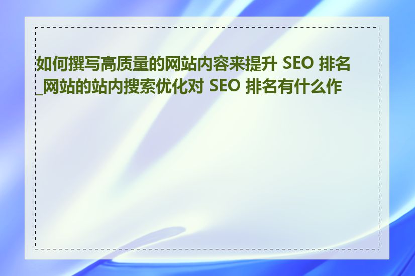 如何撰写高质量的网站内容来提升 SEO 排名_网站的站内搜索优化对 SEO 排名有什么作用