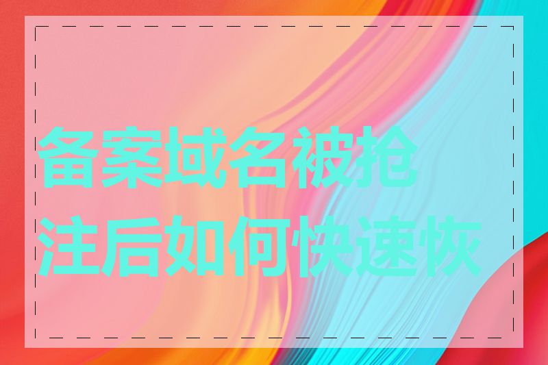 备案域名被抢注后如何快速恢复