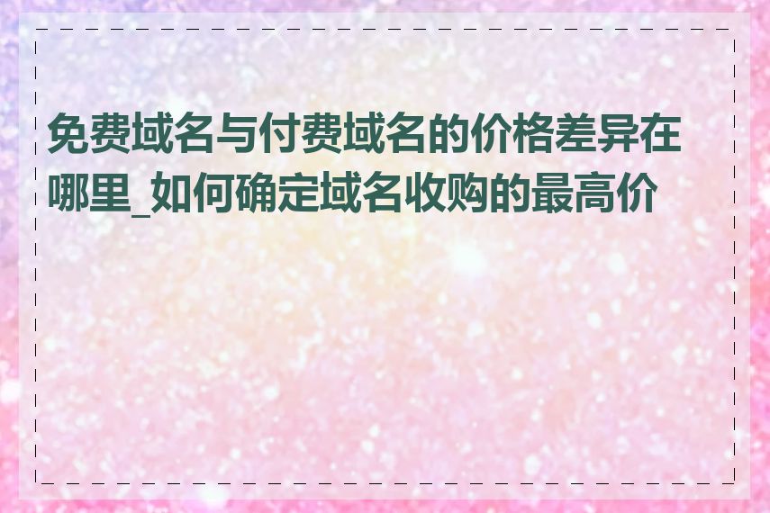 免费域名与付费域名的价格差异在哪里_如何确定域名收购的最高价格