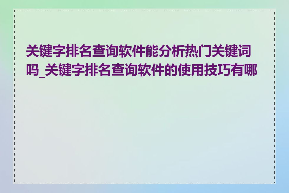 关键字排名查询软件能分析热门关键词吗_关键字排名查询软件的使用技巧有哪些