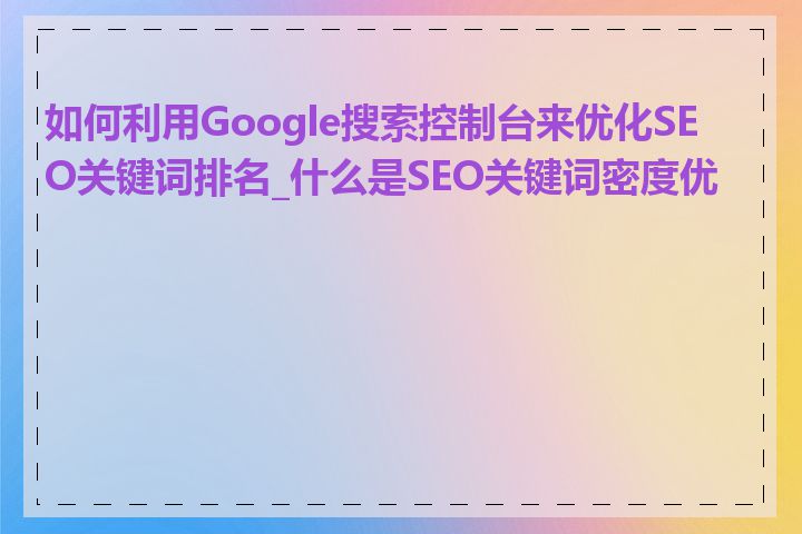 如何利用Google搜索控制台来优化SEO关键词排名_什么是SEO关键词密度优化