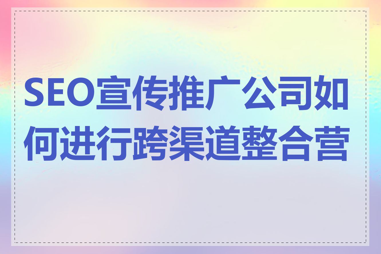 SEO宣传推广公司如何进行跨渠道整合营销