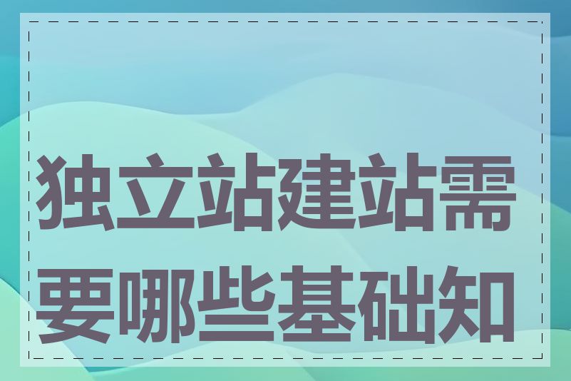 独立站建站需要哪些基础知识