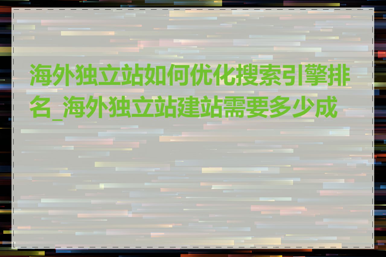 海外独立站如何优化搜索引擎排名_海外独立站建站需要多少成本