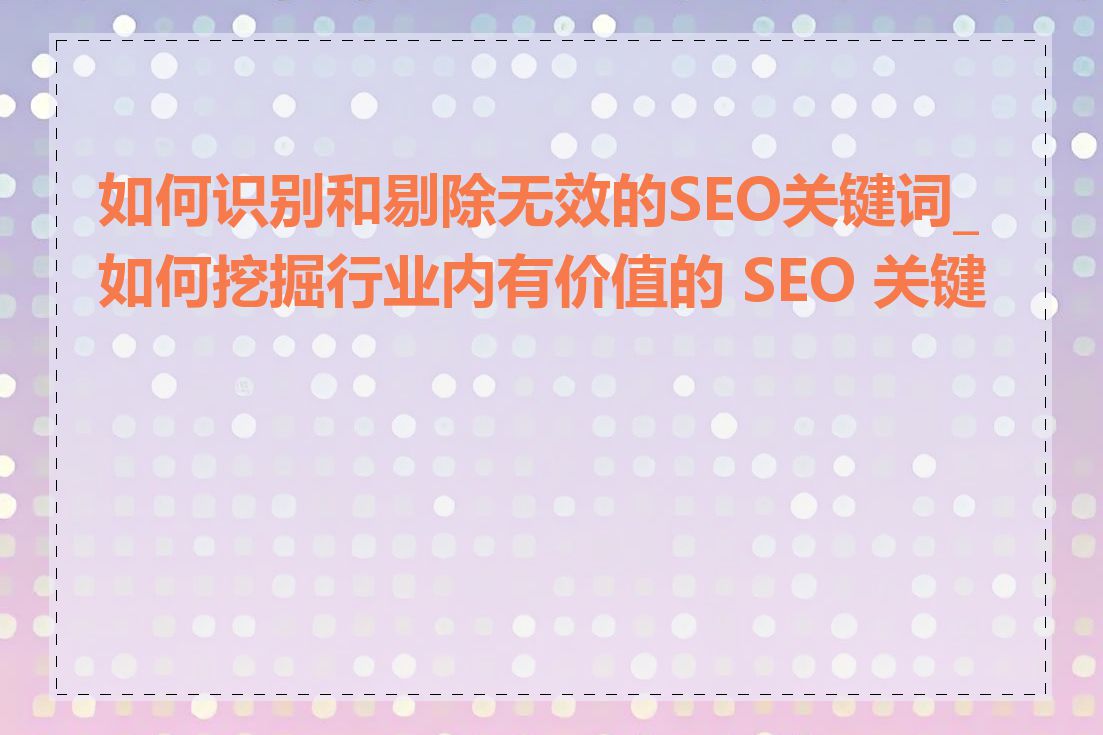 如何识别和剔除无效的SEO关键词_如何挖掘行业内有价值的 SEO 关键词