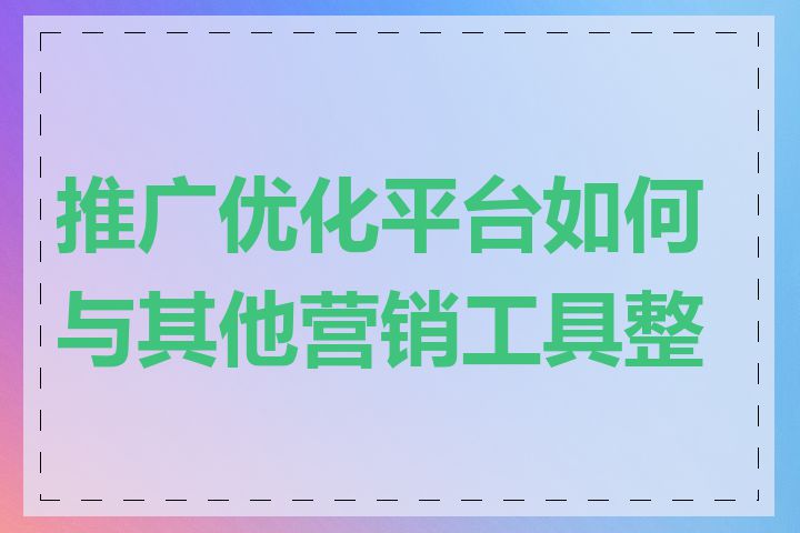 推广优化平台如何与其他营销工具整合