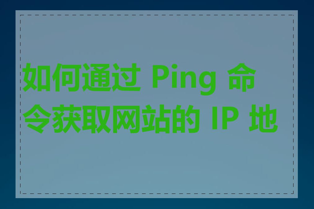 如何通过 Ping 命令获取网站的 IP 地址