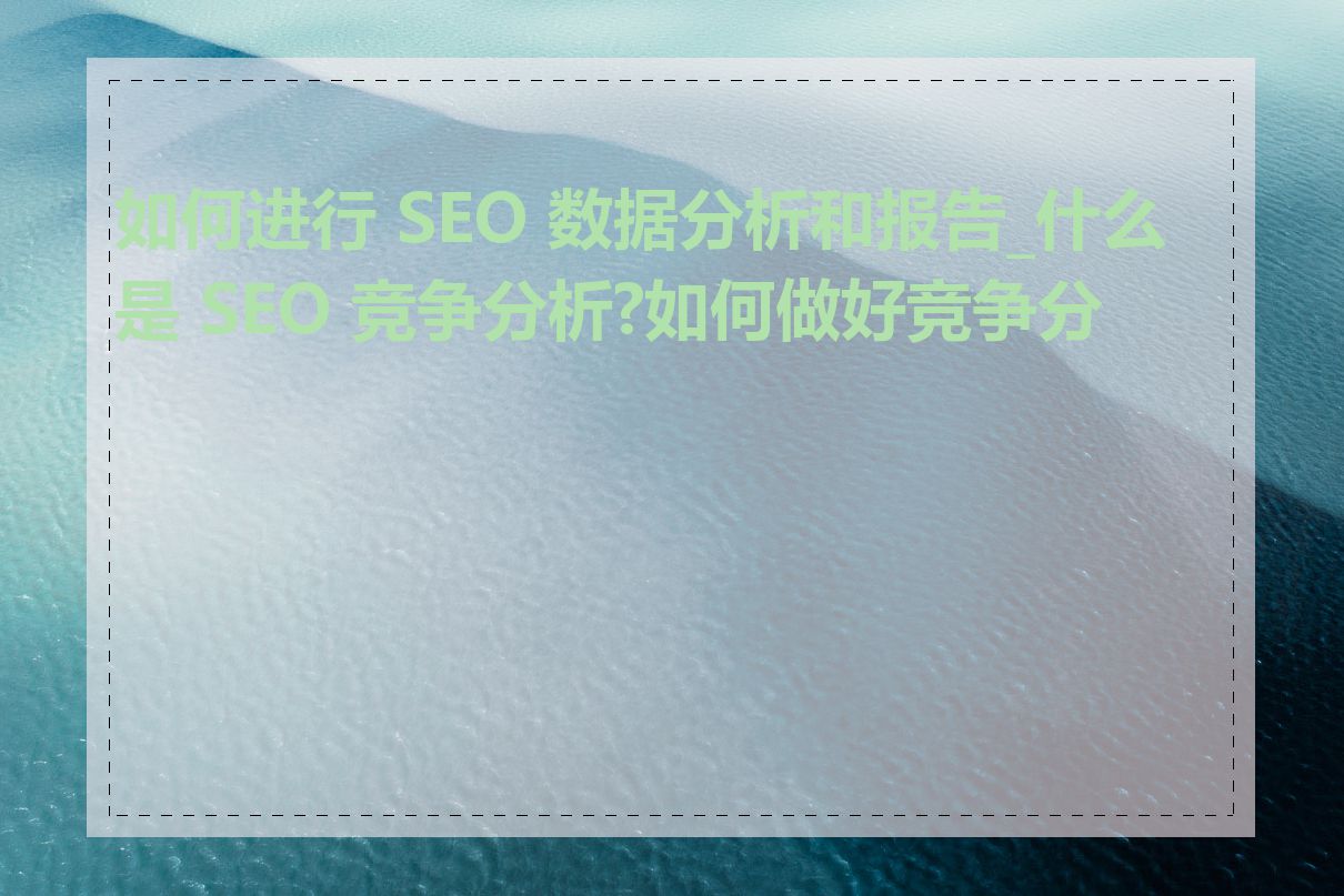 如何进行 SEO 数据分析和报告_什么是 SEO 竞争分析?如何做好竞争分析