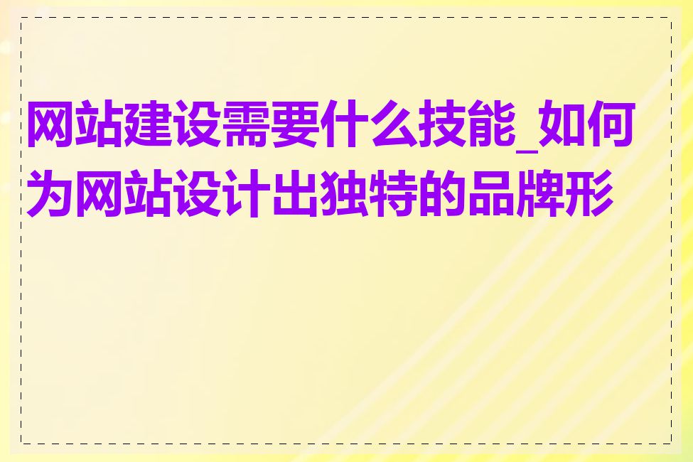 网站建设需要什么技能_如何为网站设计出独特的品牌形象