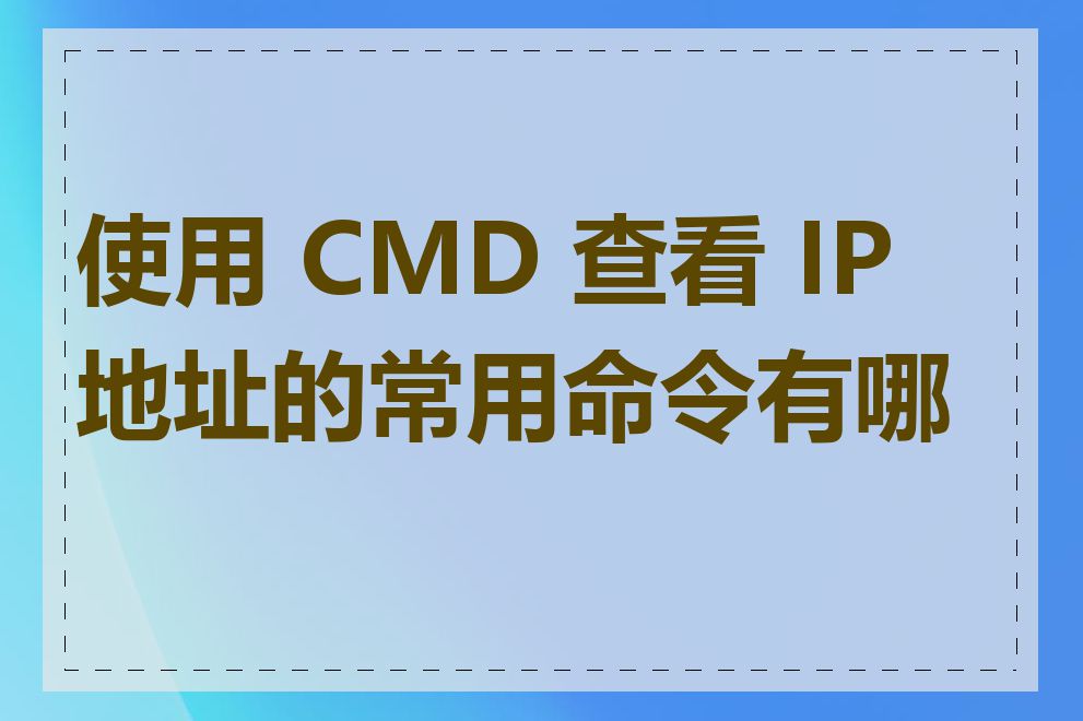 使用 CMD 查看 IP 地址的常用命令有哪些