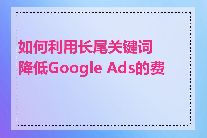 如何利用长尾关键词降低Google Ads的费用