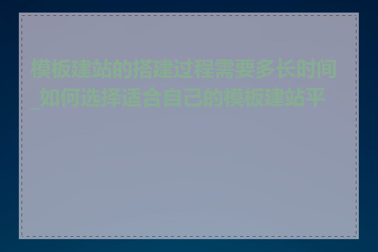 模板建站的搭建过程需要多长时间_如何选择适合自己的模板建站平台