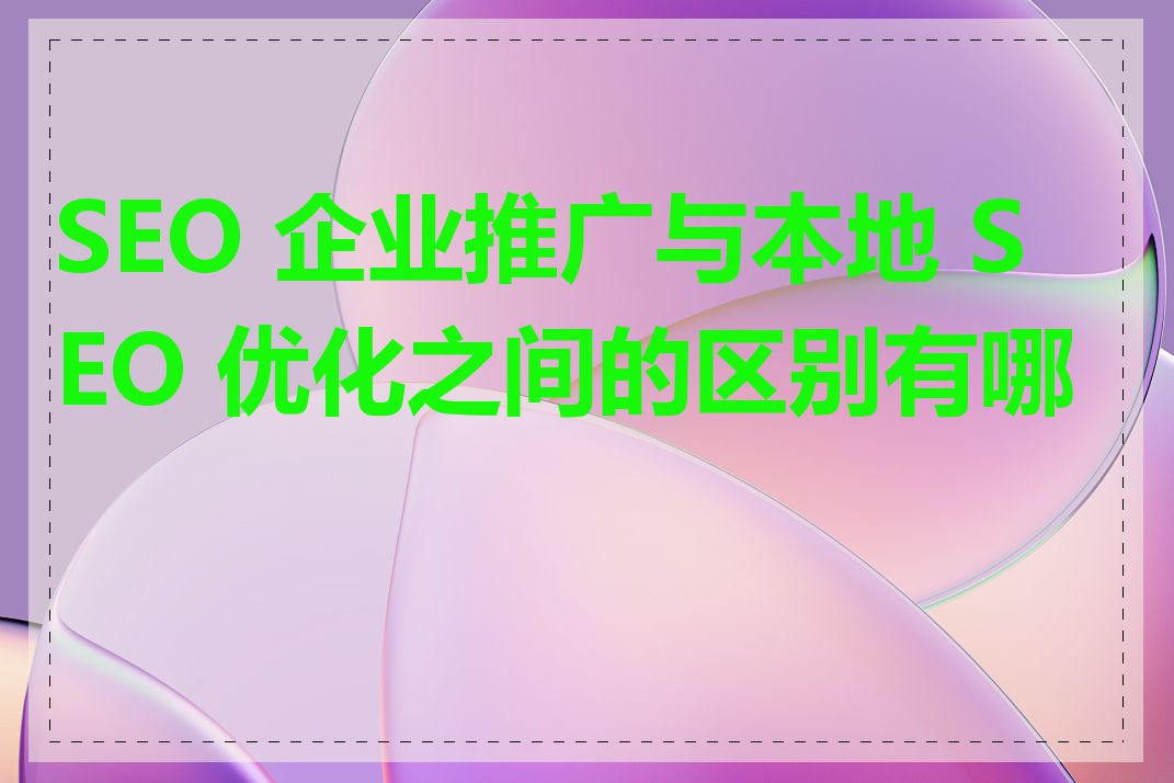 SEO 企业推广与本地 SEO 优化之间的区别有哪些