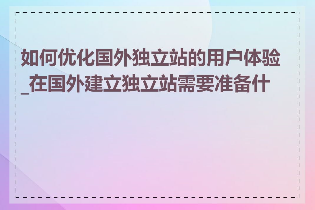 如何优化国外独立站的用户体验_在国外建立独立站需要准备什么