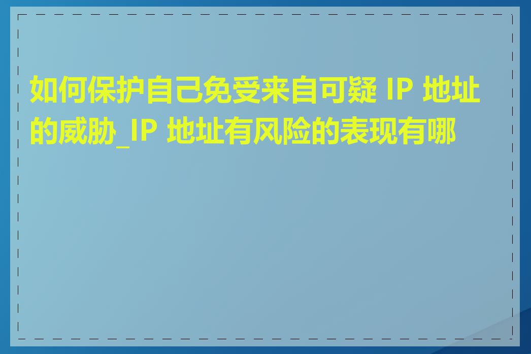 如何保护自己免受来自可疑 IP 地址的威胁_IP 地址有风险的表现有哪些