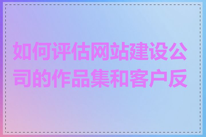 如何评估网站建设公司的作品集和客户反馈