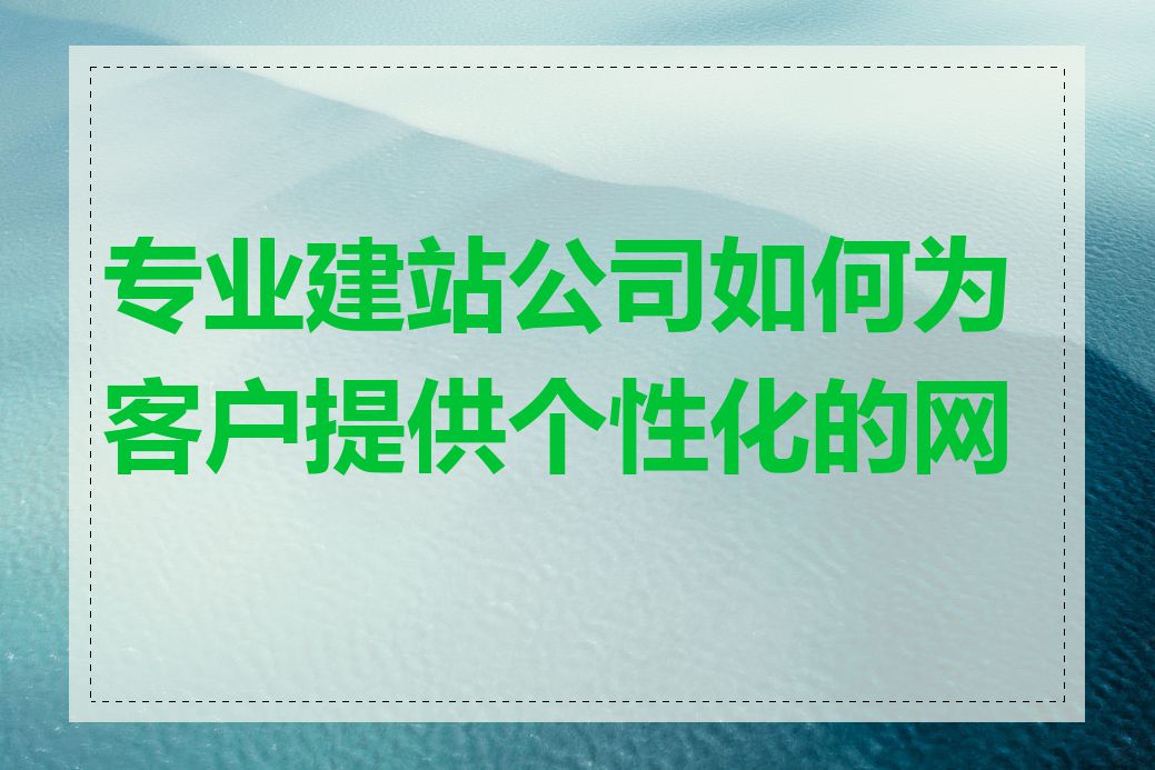 专业建站公司如何为客户提供个性化的网站