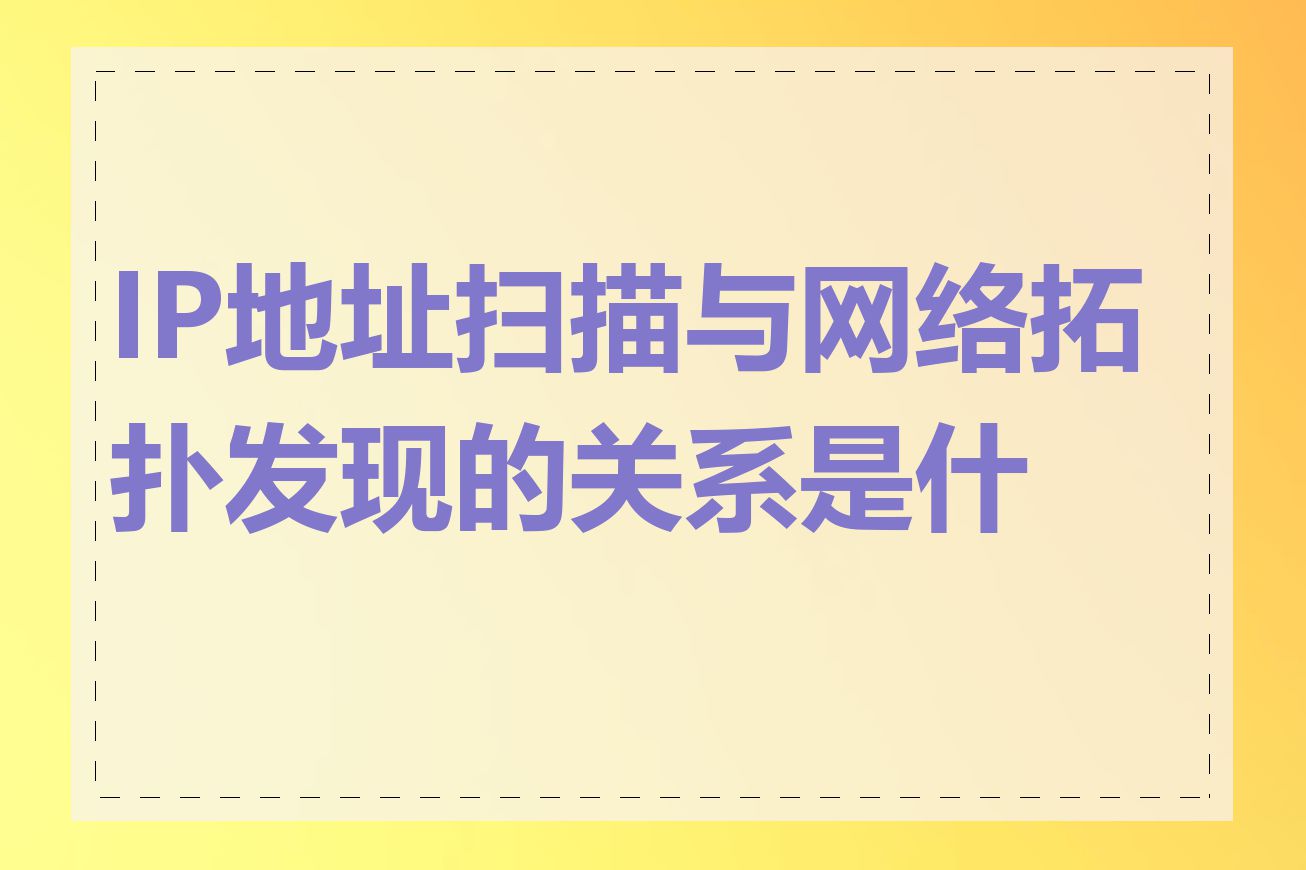 IP地址扫描与网络拓扑发现的关系是什么