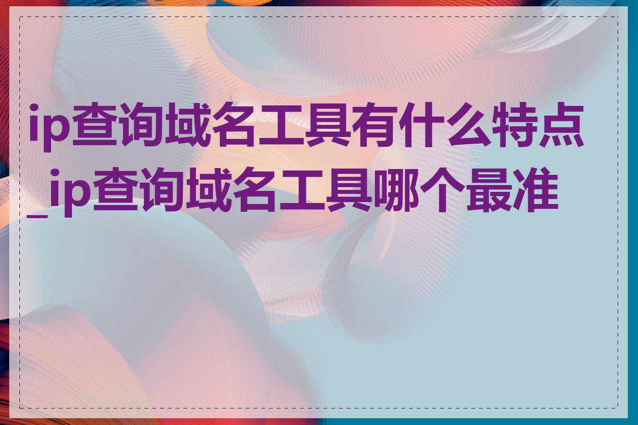 ip查询域名工具有什么特点_ip查询域名工具哪个最准确