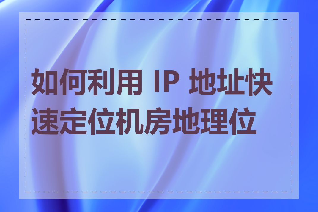 如何利用 IP 地址快速定位机房地理位置