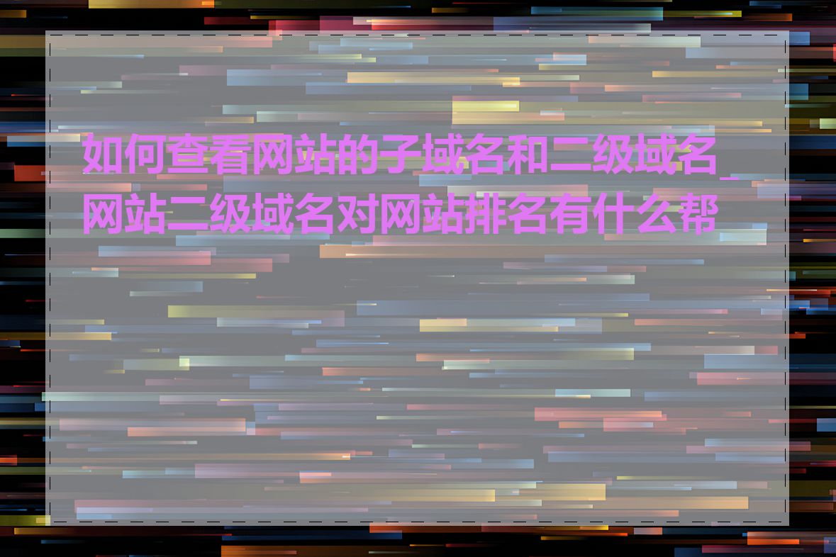 如何查看网站的子域名和二级域名_网站二级域名对网站排名有什么帮助