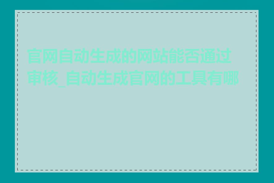 官网自动生成的网站能否通过审核_自动生成官网的工具有哪些