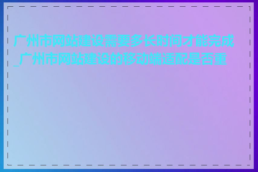 广州市网站建设需要多长时间才能完成_广州市网站建设的移动端适配是否重要