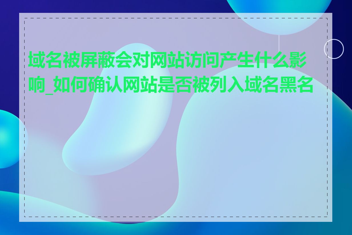 域名被屏蔽会对网站访问产生什么影响_如何确认网站是否被列入域名黑名单