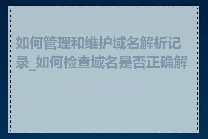 如何管理和维护域名解析记录_如何检查域名是否正确解析