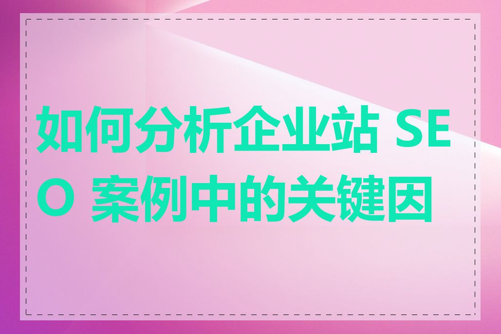 如何分析企业站 SEO 案例中的关键因素