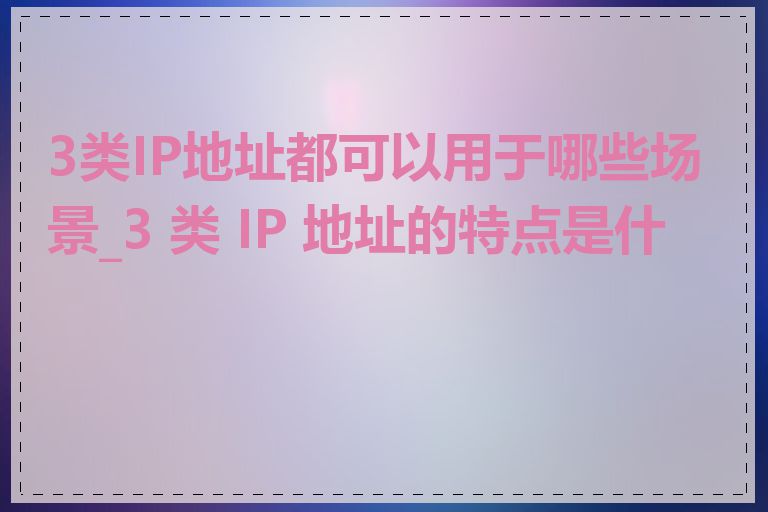 3类IP地址都可以用于哪些场景_3 类 IP 地址的特点是什么