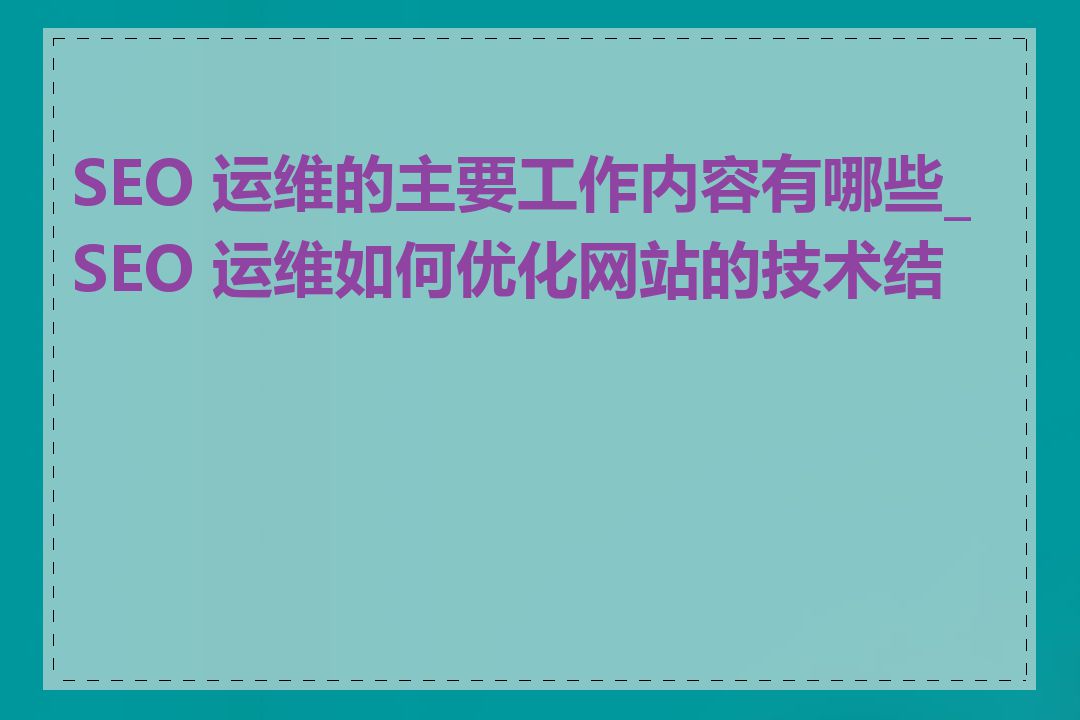 SEO 运维的主要工作内容有哪些_SEO 运维如何优化网站的技术结构