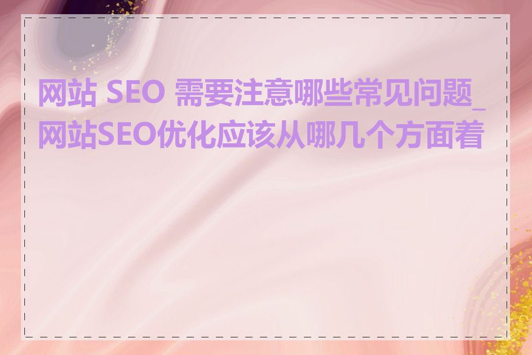 网站 SEO 需要注意哪些常见问题_网站SEO优化应该从哪几个方面着手