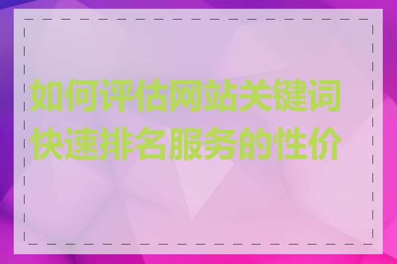 如何评估网站关键词快速排名服务的性价比