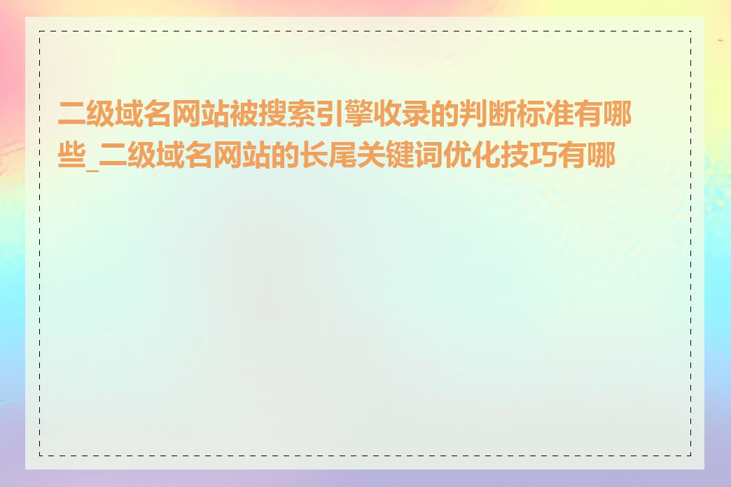 二级域名网站被搜索引擎收录的判断标准有哪些_二级域名网站的长尾关键词优化技巧有哪些